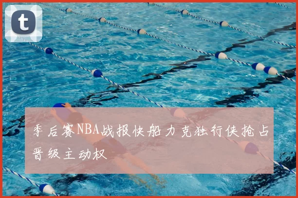 季后赛NBA战报快船力克独行侠抢占晋级主动权