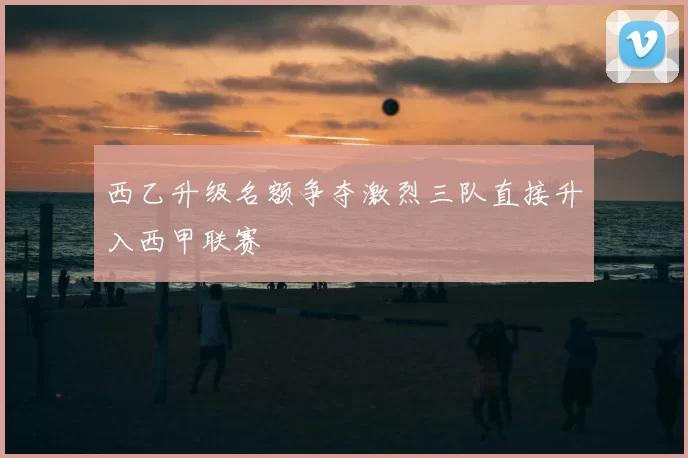 西乙升级名额争夺激烈三队直接升入西甲联赛