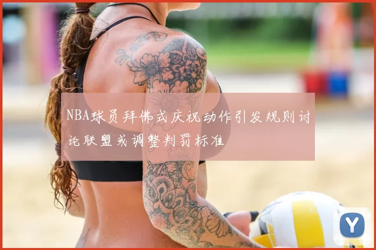 NBA球员拜佛式庆祝动作引发规则讨论联盟或调整判罚标准