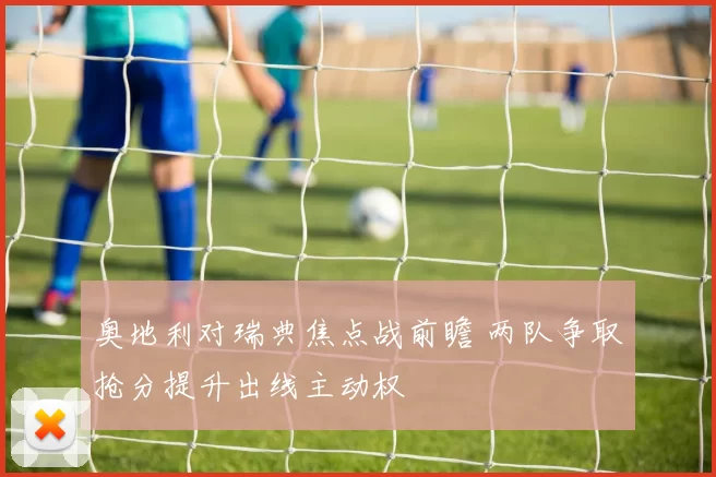 奥地利对瑞典焦点战前瞻 两队争取抢分提升出线主动权
