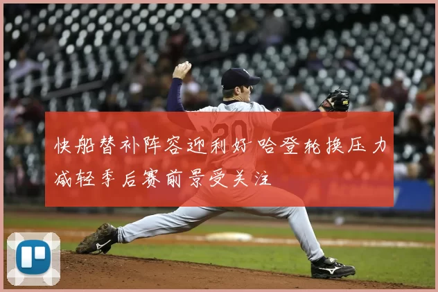 快船替补阵容迎利好 哈登轮换压力减轻季后赛前景受关注