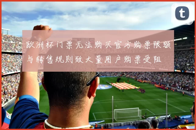 欧洲杯门票无法购买官方购票限额与转售规则致大量用户购票受阻