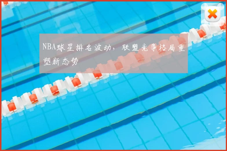 NBA球星排名波动，联盟竞争格局重塑新态势