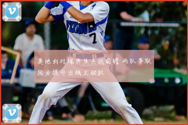 奥地利对瑞典焦点战前瞻 两队争取抢分提升出线主动权