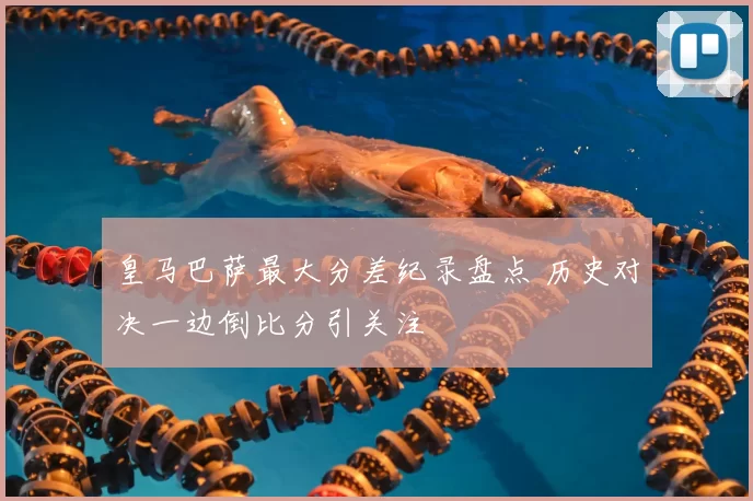 皇马巴萨最大分差纪录盘点 历史对决一边倒比分引关注