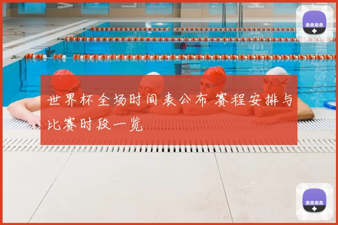 世界杯全场时间表公布 赛程安排与比赛时段一览