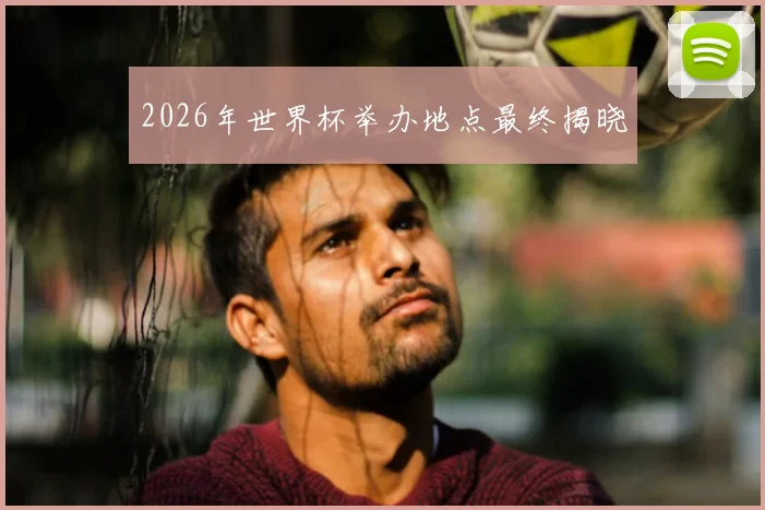 2026年世界杯举办地点最终揭晓