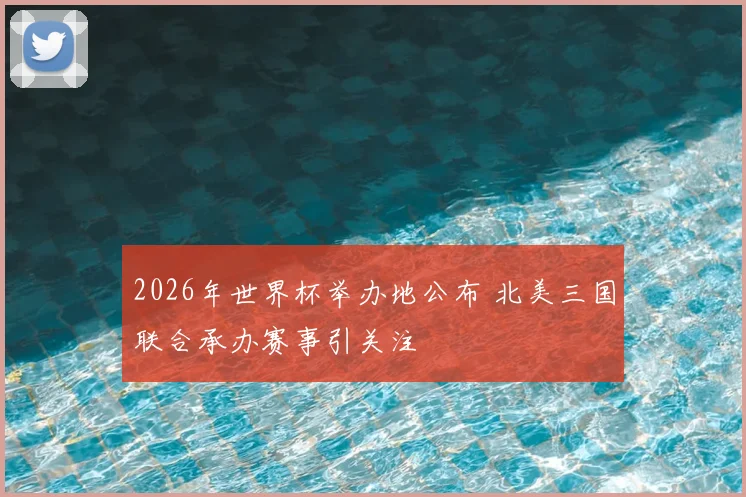 2026年世界杯举办地公布 北美三国联合承办赛事引关注