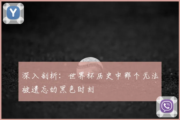 深入剖析:世界杯历史中那个无法被遗忘的黑色时刻