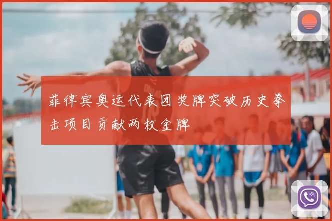 菲律宾奥运代表团奖牌突破历史拳击项目贡献两枚金牌