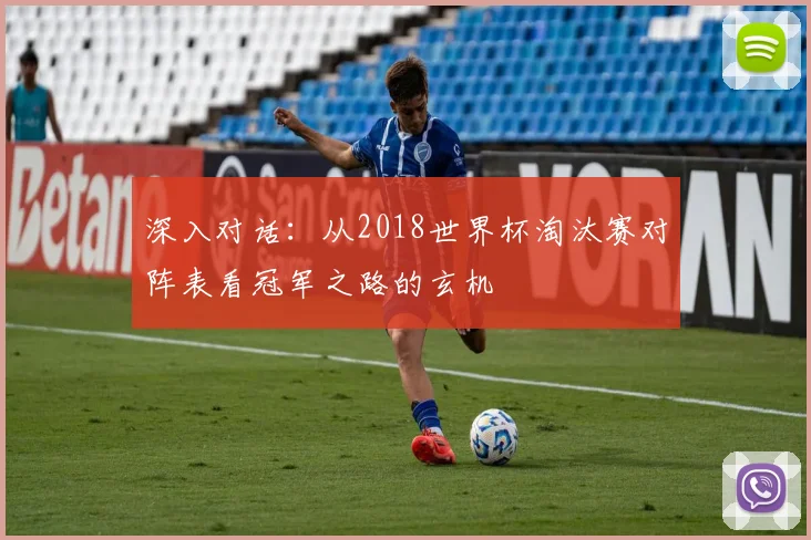 深入对话:从2018世界杯淘汰赛对阵表看冠军之路的玄机