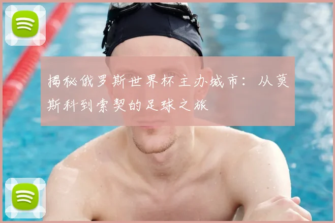 揭秘俄罗斯世界杯主办城市:从莫斯科到索契的足球之旅