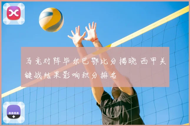马竞对阵毕尔巴鄂比分揭晓 西甲关键战结果影响积分排名
