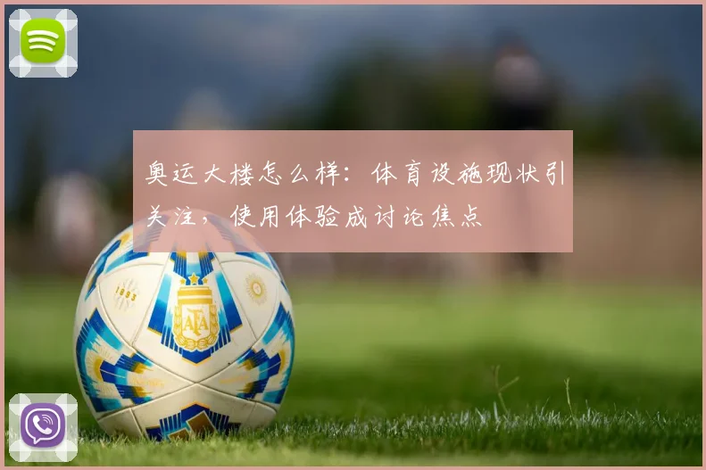 奥运大楼怎么样:体育设施现状引关注,使用体验成讨论焦点