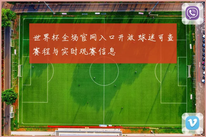 世界杯全场官网入口开放 球迷可查赛程与实时观赛信息