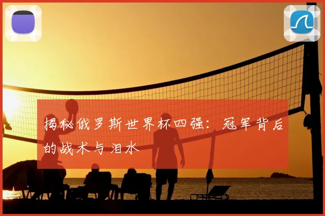 揭秘俄罗斯世界杯四强:冠军背后的战术与泪水