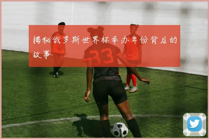 揭秘俄罗斯世界杯举办年份背后的故事