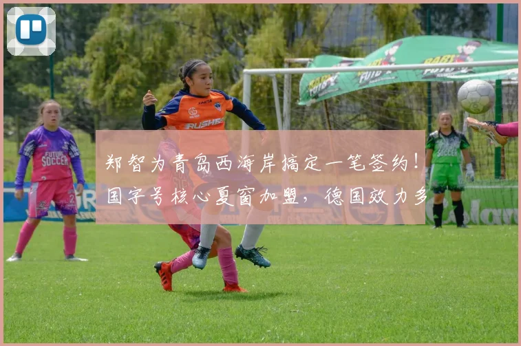 郑智为青岛西海岸搞定一笔签约!国字号核心夏窗加盟,德国效力多年