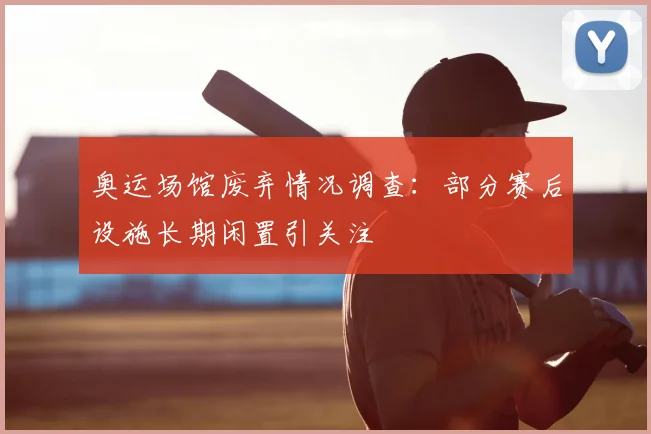 奥运场馆废弃情况调查:部分赛后设施长期闲置引关注