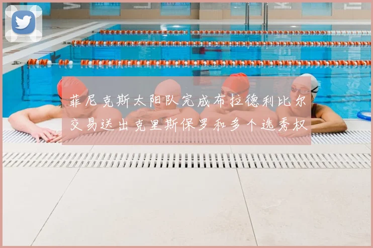 菲尼克斯太阳队完成布拉德利比尔交易送出克里斯保罗和多个选秀权