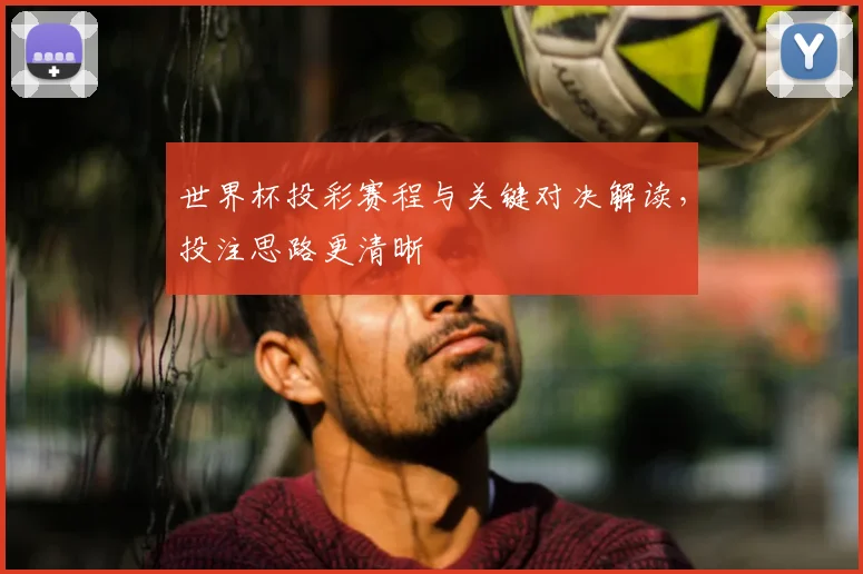 世界杯投彩赛程与关键对决解读,投注思路更清晰