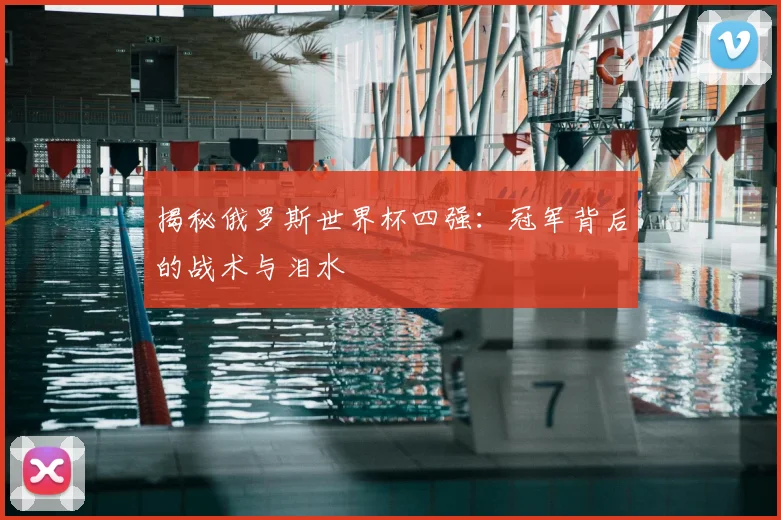 揭秘俄罗斯世界杯四强:冠军背后的战术与泪水