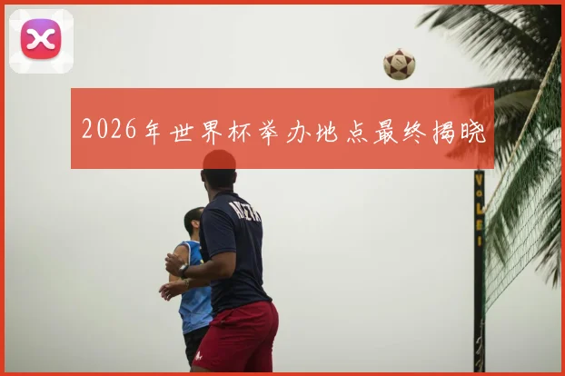 2026年世界杯举办地点最终揭晓