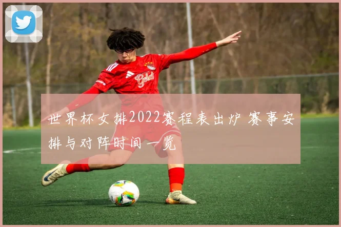 世界杯女排2022赛程表出炉 赛事安排与对阵时间一览