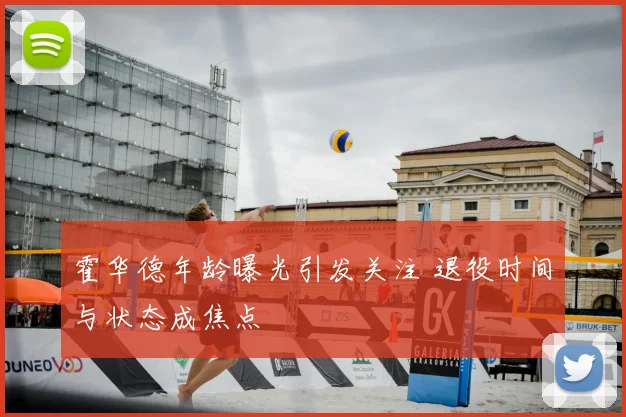 霍华德年龄曝光引发关注 退役时间与状态成焦点