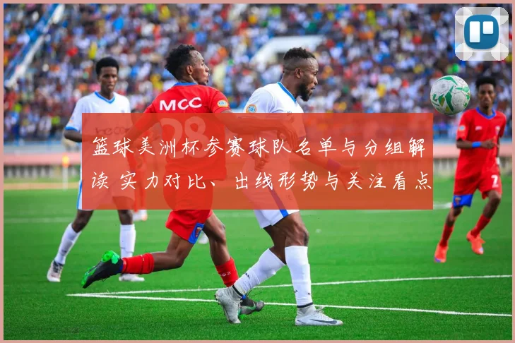 篮球美洲杯参赛球队名单与分组解读 实力对比、出线形势与关注看点
