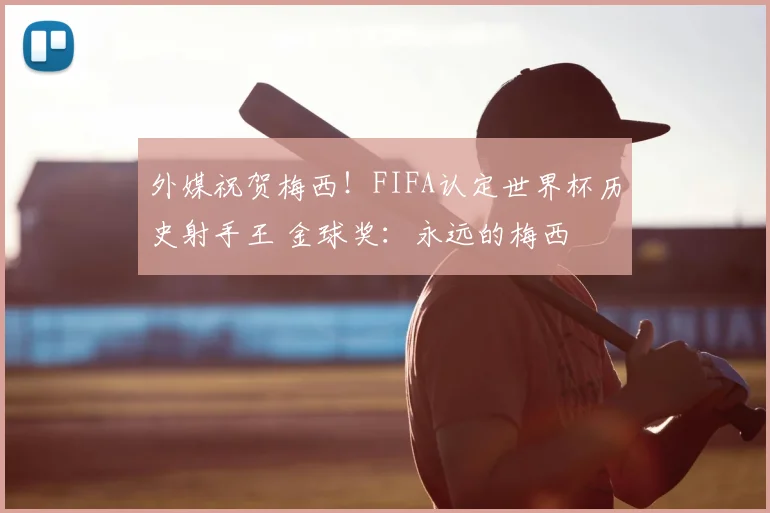 外媒祝贺梅西！FIFA认定世界杯历史射手王 金球奖：永远的梅西