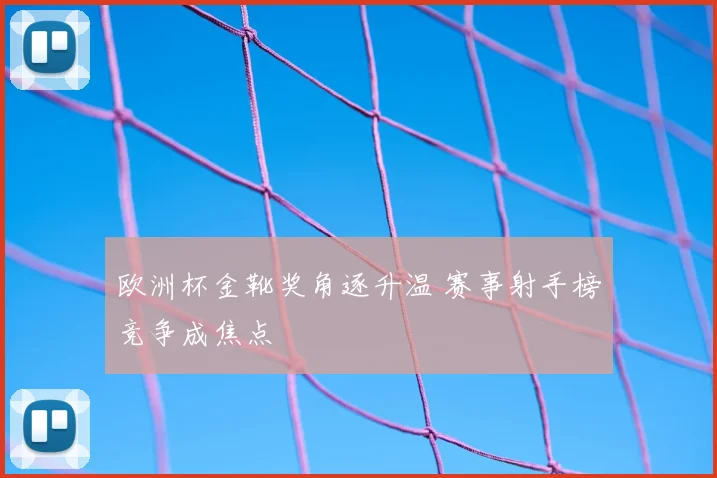 欧洲杯金靴奖角逐升温 赛事射手榜竞争成焦点