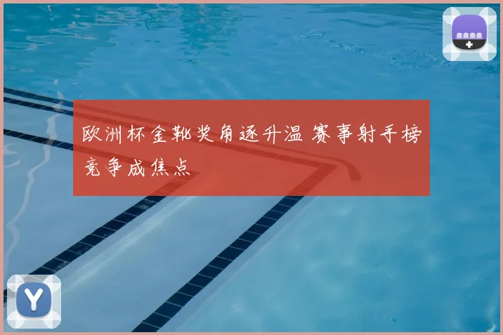 欧洲杯金靴奖角逐升温 赛事射手榜竞争成焦点