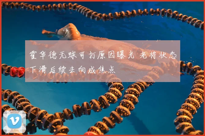 霍华德无球可打原因曝光 老将状态下滑后续去向成焦点