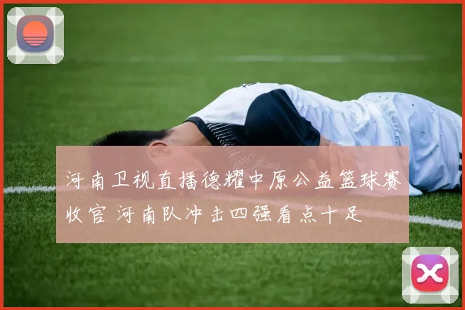 河南卫视直播德耀中原公益篮球赛收官 河南队冲击四强看点十足