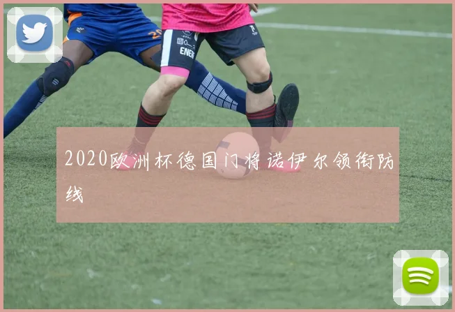 2020欧洲杯德国门将诺伊尔领衔防线