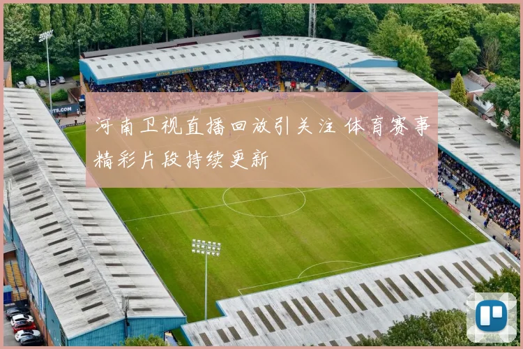 河南卫视直播回放引关注 体育赛事精彩片段持续更新
