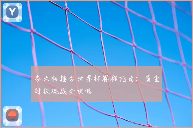 各大转播台世界杯赛程指南:黄金时段观战全攻略