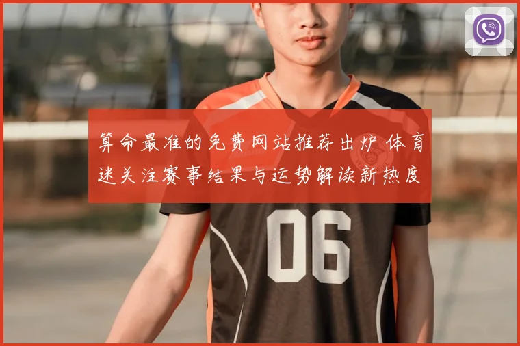算命最准的免费网站推荐出炉 体育迷关注赛事结果与运势解读新热度