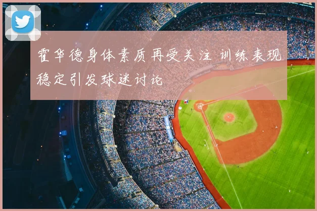 霍华德身体素质再受关注 训练表现稳定引发球迷讨论