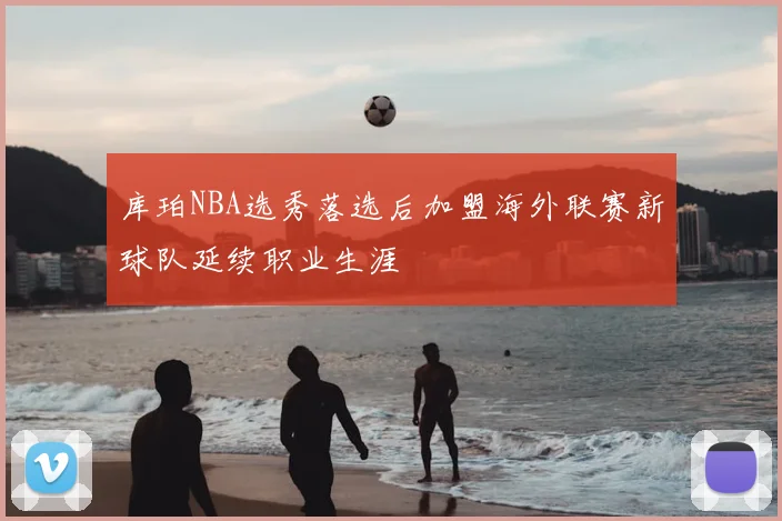 库珀NBA选秀落选后加盟海外联赛新球队延续职业生涯