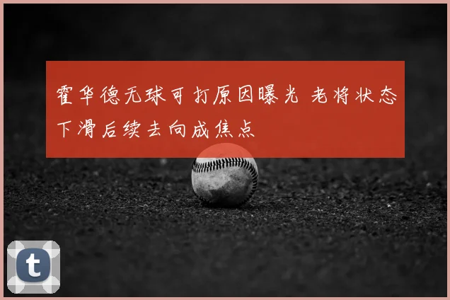 霍华德无球可打原因曝光 老将状态下滑后续去向成焦点