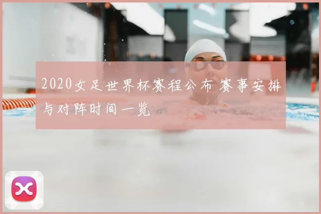 2020女足世界杯赛程公布 赛事安排与对阵时间一览