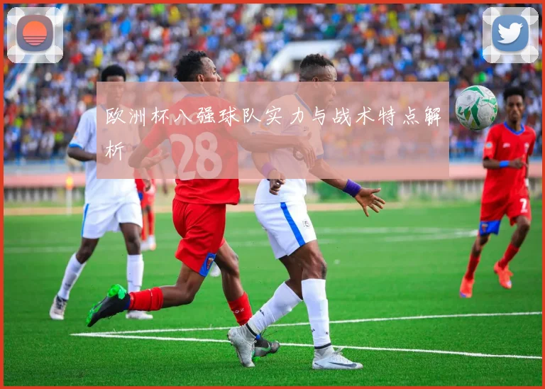 欧洲杯八强球队实力与战术特点解析