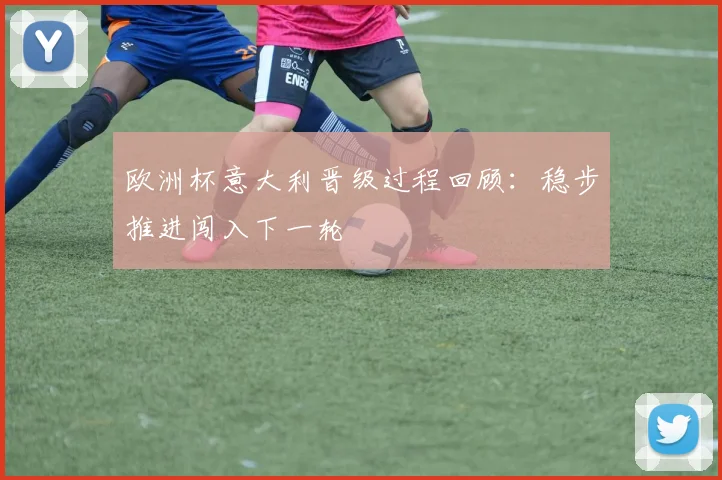 欧洲杯意大利晋级过程回顾:稳步推进闯入下一轮