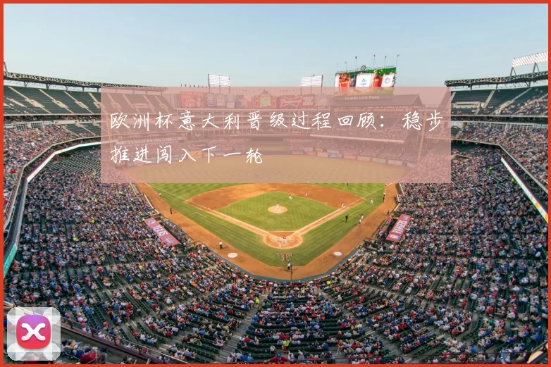欧洲杯意大利晋级过程回顾:稳步推进闯入下一轮