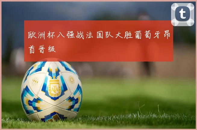 欧洲杯八强战法国队大胜葡萄牙昂首晋级