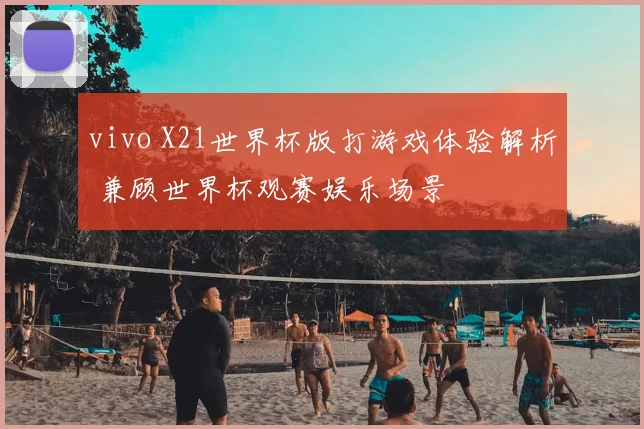 vivo X21世界杯版打游戏体验解析 兼顾世界杯观赛娱乐场景