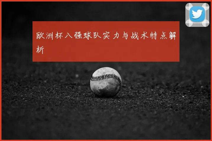 欧洲杯八强球队实力与战术特点解析