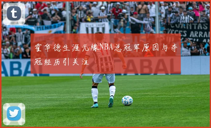 霍华德生涯无缘NBA总冠军原因与夺冠经历引关注